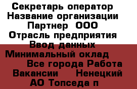 Секретарь-оператор › Название организации ­ Партнер, ООО › Отрасль предприятия ­ Ввод данных › Минимальный оклад ­ 24 000 - Все города Работа » Вакансии   . Ненецкий АО,Топседа п.